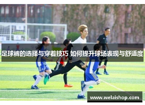 足球裤的选择与穿着技巧 如何提升球场表现与舒适度