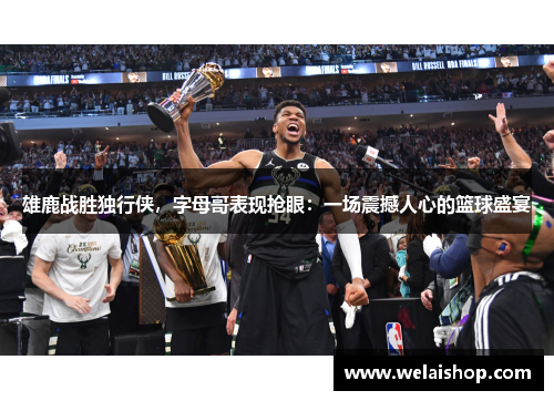 雄鹿战胜独行侠，字母哥表现抢眼：一场震撼人心的篮球盛宴