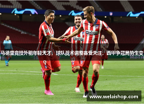 马德里竞技外租年轻天才，球队战术调整备受关注，西甲争冠局势生变
