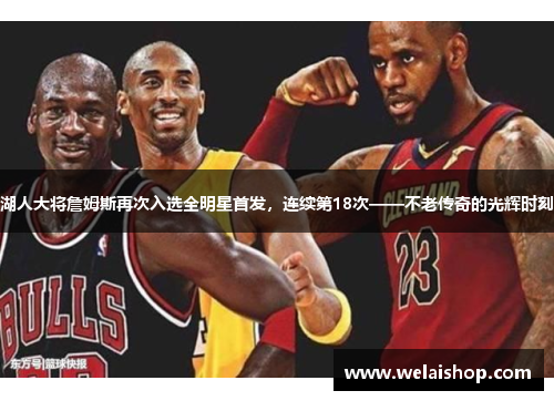 湖人大将詹姆斯再次入选全明星首发，连续第18次——不老传奇的光辉时刻