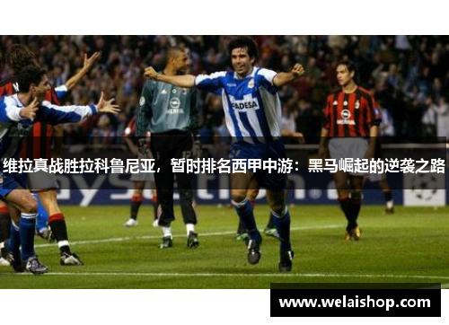 维拉真战胜拉科鲁尼亚，暂时排名西甲中游：黑马崛起的逆袭之路