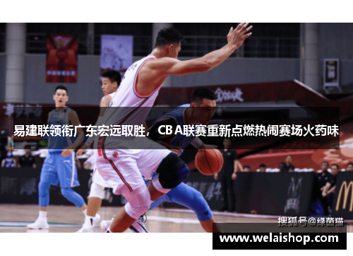 易建联领衔广东宏远取胜，CBA联赛重新点燃热闹赛场火药味