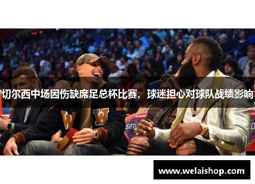 切尔西中场因伤缺席足总杯比赛，球迷担心对球队战绩影响
