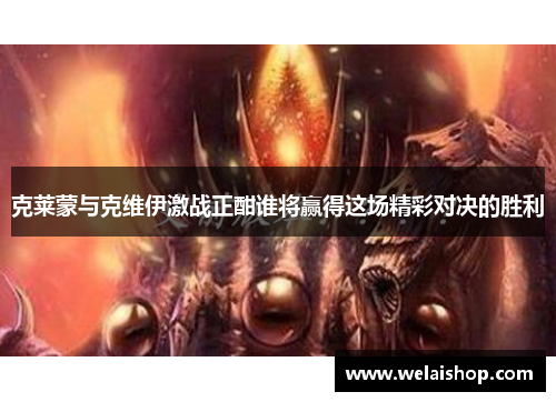 克莱蒙与克维伊激战正酣谁将赢得这场精彩对决的胜利