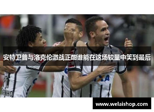 安特卫普与洛克伦激战正酣谁能在这场较量中笑到最后