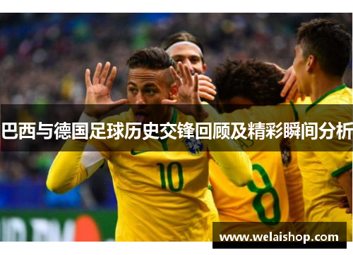 巴西与德国足球历史交锋回顾及精彩瞬间分析