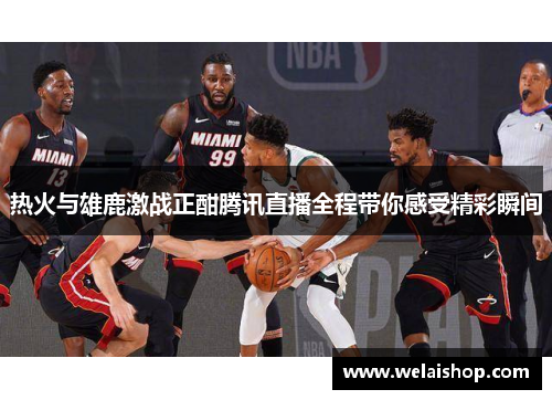 热火与雄鹿激战正酣腾讯直播全程带你感受精彩瞬间