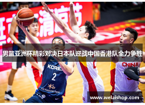 男篮亚洲杯精彩对决日本队迎战中国香港队全力争胜