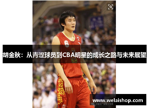 胡金秋：从青涩球员到CBA明星的成长之路与未来展望
