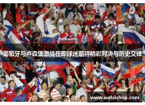 葡萄牙与卢森堡激战在即球迷期待精彩对决与历史交锋