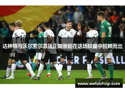 达林顿与沃尔索尔激战正酣谁能在这场较量中脱颖而出