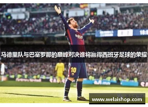 马德里队与巴塞罗那的巅峰对决谁将赢得西班牙足球的荣耀