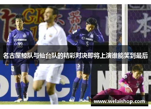 名古屋鲸队与仙台队的精彩对决即将上演谁能笑到最后